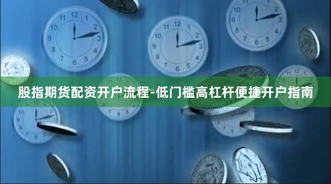 股指期货配资开户流程-低门槛高杠杆便捷开户指南