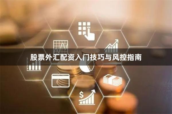 股票外汇配资入门技巧与风控指南
