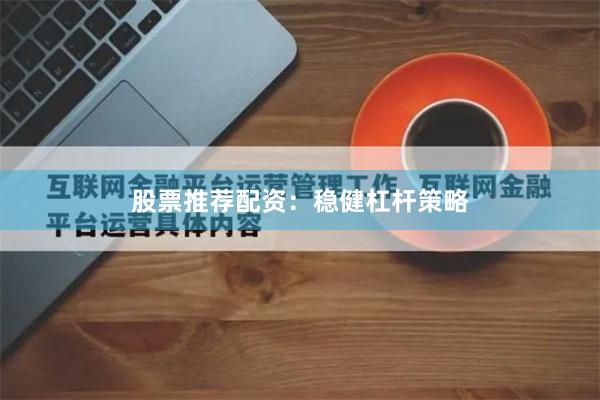 股票推荐配资：稳健杠杆策略