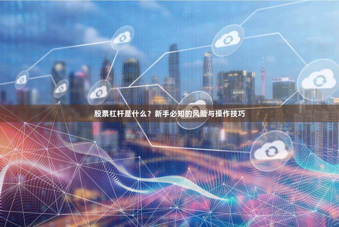 股票杠杆是什么？新手必知的风险与操作技巧