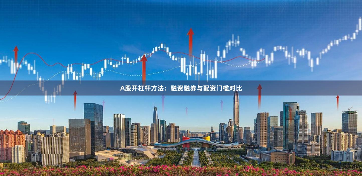 A股开杠杆方法：融资融券与配资门槛对比