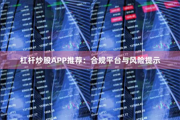 杠杆炒股APP推荐：合规平台与风险提示
