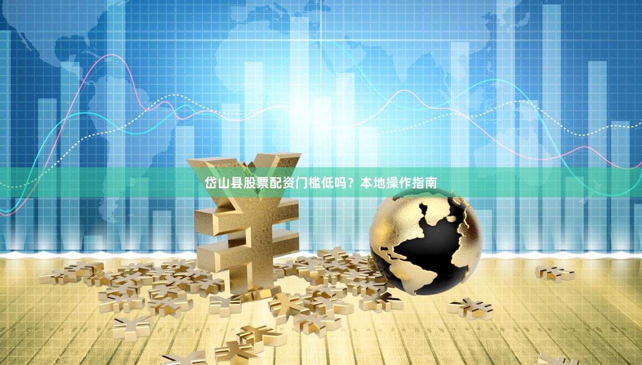 岱山县股票配资门槛低吗？本地操作指南