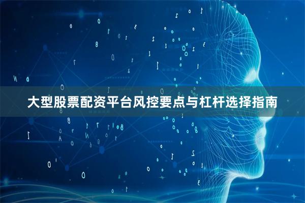 大型股票配资平台风控要点与杠杆选择指南